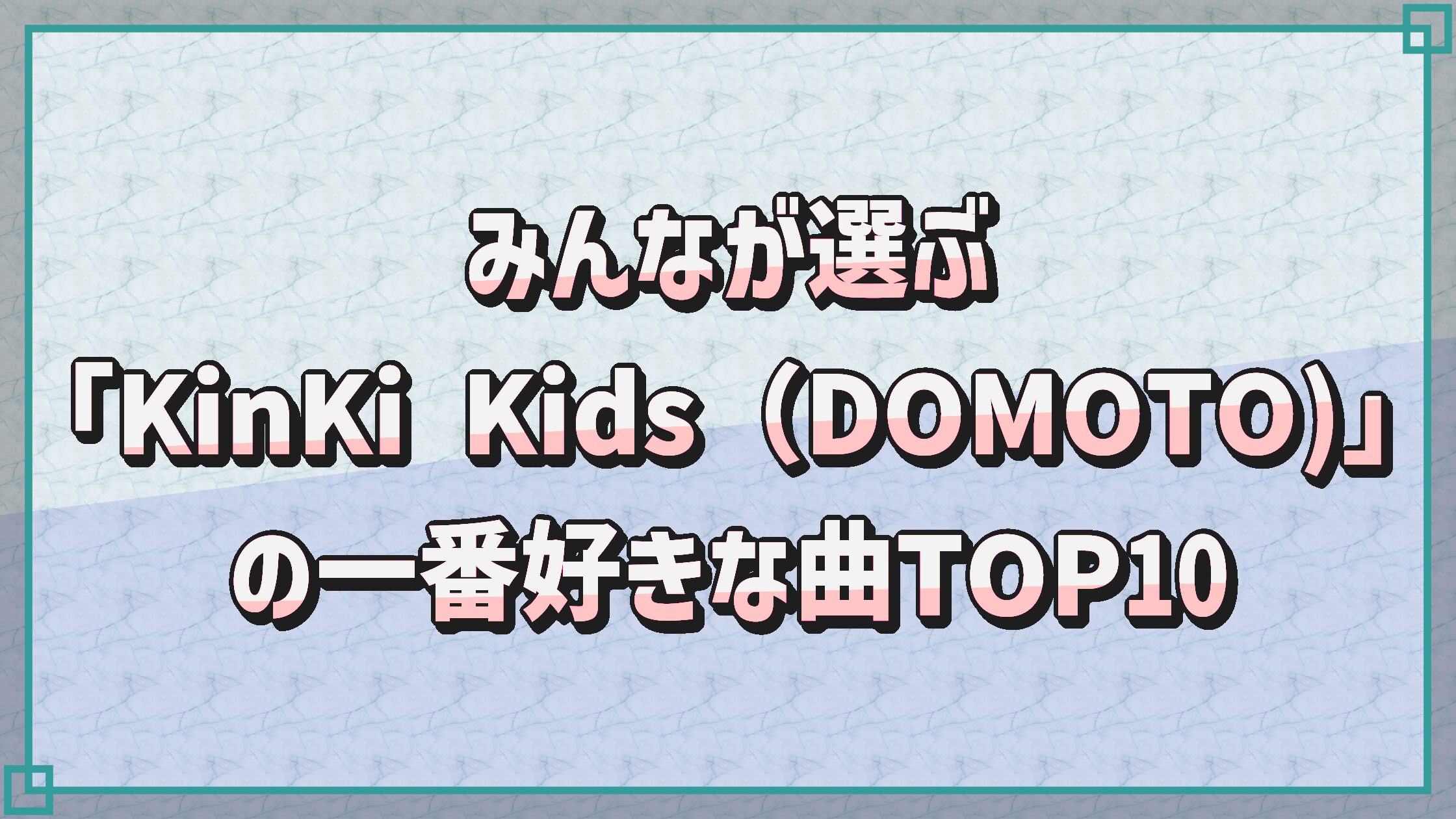 【音楽】みんなが選ぶ「KinKi Kids（DOMOTO）」の一番好きな曲TOP10